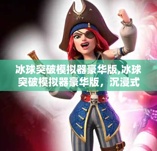 冰球突破模拟器豪华版,冰球突破模拟器豪华版，沉浸式体验，带你走进冰上战场的热血世界！