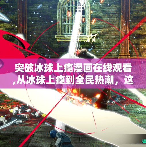 突破冰球上瘾漫画在线观看,从冰球上瘾到全民热潮，这部漫画为何让年轻人欲罢不能？