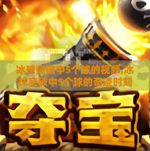 冰球突破中5个球的视频,冰球突破中5个球的奇迹时刻，一场让人心跳加速的极限运动盛宴
