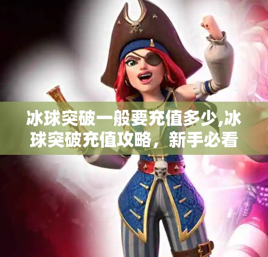 冰球突破一般要充值多少,冰球突破充值攻略，新手必看！到底要充多少钱才能玩得爽？