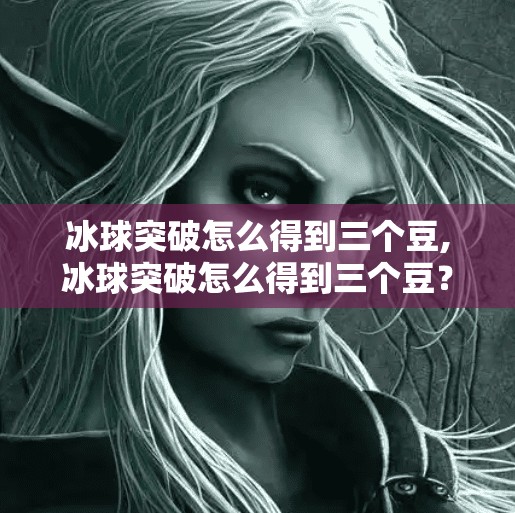 冰球突破怎么得到三个豆,冰球突破怎么得到三个豆？新手必看的3大技巧+避坑指南！