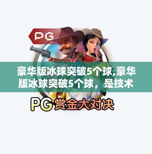 豪华版冰球突破5个球,豪华版冰球突破5个球，是技术革新还是游戏成瘾的新陷阱？