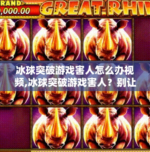 冰球突破游戏害人怎么办视频,冰球突破游戏害人？别让娱乐变成陷阱—警惕虚拟赌博的隐形陷阱！
