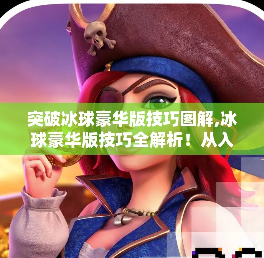 突破冰球豪华版技巧图解,冰球豪华版技巧全解析！从入门到进阶，手把手教你玩转冰面战场！