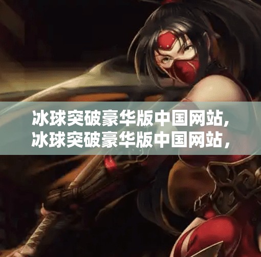 冰球突破豪华版中国网站,冰球突破豪华版中国网站，娱乐与风险并存的数字游戏新战场