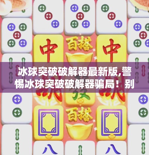 冰球突破破解器最新版,警惕冰球突破破解器骗局！别让贪小便宜毁了你的游戏人生