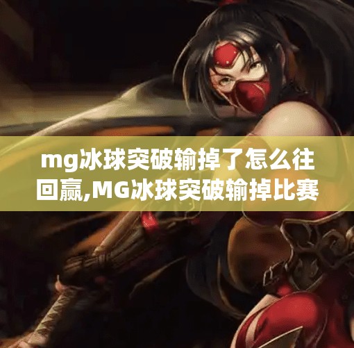 mg冰球突破输掉了怎么往回赢,MG冰球突破输掉比赛后，如何优雅翻盘？从心态到策略的全面复盘指南