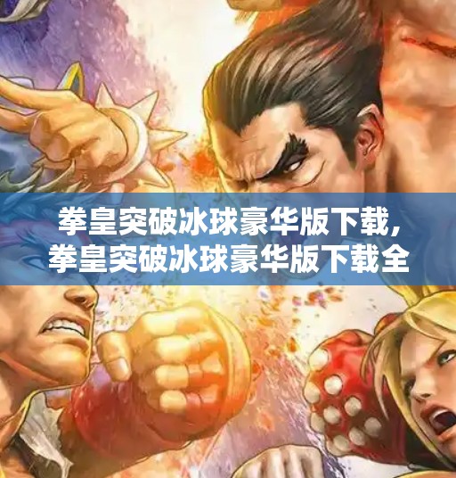 拳皇突破冰球豪华版下载,拳皇突破冰球豪华版下载全攻略，从入门到精通，带你解锁最强格斗体验！