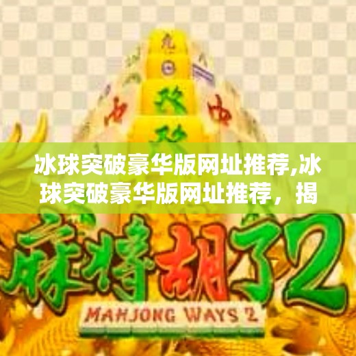 冰球突破豪华版网址推荐,冰球突破豪华版网址推荐，揭秘热门游戏平台背后的真相与选择指南