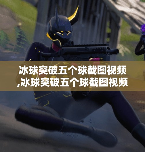 冰球突破五个球截图视频,冰球突破五个球截图视频引爆网络！背后真相令人震惊！