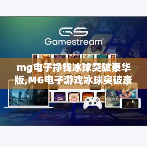 mg电子挣钱冰球突破豪华版,MG电子游戏冰球突破豪华版爆火背后，是娱乐还是陷阱？揭秘挣钱真相！
