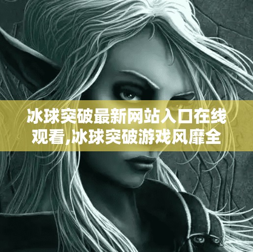 冰球突破最新网站入口在线观看,冰球突破游戏风靡全网？揭秘背后的风险与真相！