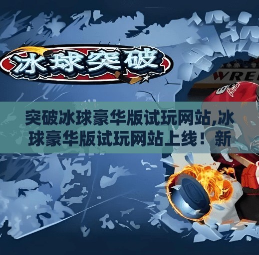 突破冰球豪华版试玩网站,冰球豪华版试玩网站上线！新手也能秒变冰场高手，这波操作太香了！
