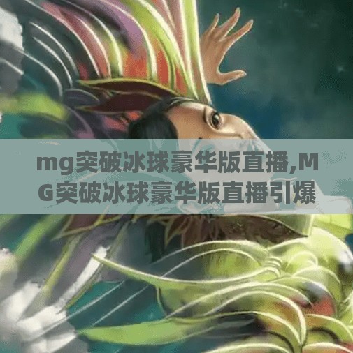 mg突破冰球豪华版直播,MG突破冰球豪华版直播引爆全网！这波操作让粉丝直呼太上头！