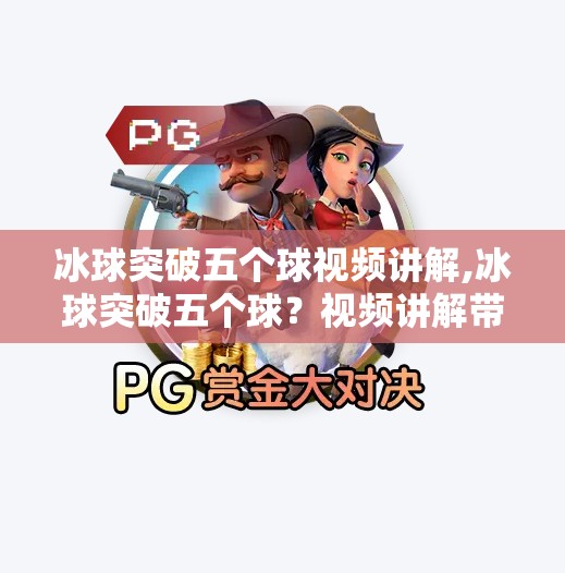 冰球突破五个球视频讲解,冰球突破五个球？视频讲解带你解锁高阶技巧，从入门到精通！