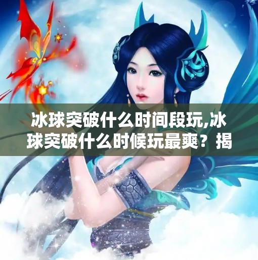 冰球突破什么时间段玩,冰球突破什么时候玩最爽？揭秘最佳时间段与玩家策略！