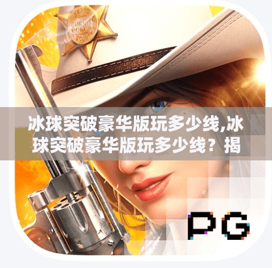 冰球突破豪华版玩多少线,冰球突破豪华版玩多少线？揭秘高胜率玩家的隐藏策略与风险警示！