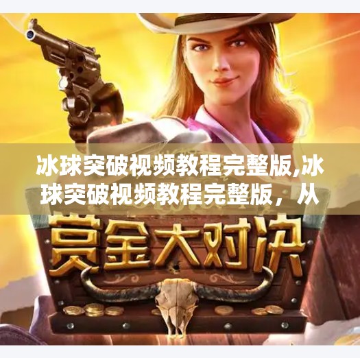 冰球突破视频教程完整版,冰球突破视频教程完整版，从零基础到高手的进阶之路，一招教你玩转策略与技巧！