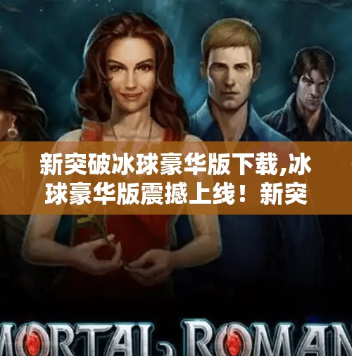 新突破冰球豪华版下载,冰球豪华版震撼上线！新突破带来沉浸式运动体验，玩家直呼太上头！