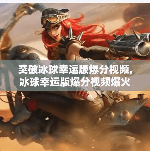 突破冰球幸运版爆分视频,冰球幸运版爆分视频爆火背后，是运气还是隐藏的战术密码？