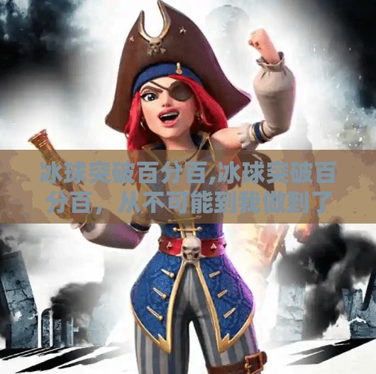 冰球突破百分百,冰球突破百分百，从不可能到我做到了的逆袭之路