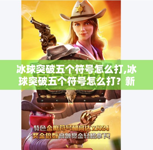 冰球突破五个符号怎么打,冰球突破五个符号怎么打？新手必看！手把手教你轻松解锁隐藏玩法！