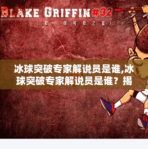 冰球突破专家解说员是谁,冰球突破专家解说员是谁？揭秘赛场上的声音灵魂！