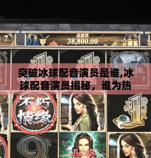 突破冰球配音演员是谁,冰球配音演员揭秘，谁为热血赛场注入灵魂？