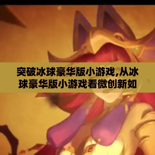 突破冰球豪华版小游戏,从冰球豪华版小游戏看微创新如何撬动用户心智—一个被低估的爆款密码