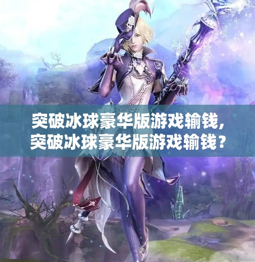 突破冰球豪华版游戏输钱,突破冰球豪华版游戏输钱？别急，教你用反向思维逆转局势！