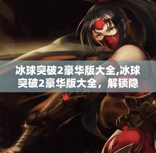 冰球突破2豪华版大全,冰球突破2豪华版大全，解锁隐藏玩法，带你玩转这款经典街机游戏的终极秘籍！