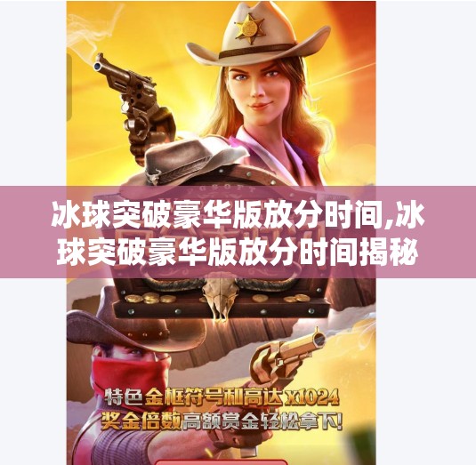 冰球突破豪华版放分时间,冰球突破豪华版放分时间揭秘，玩家必知的黄金窗口与避坑指南