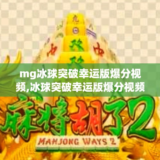mg冰球突破幸运版爆分视频,冰球突破幸运版爆分视频走红网络，是运气还是算法？揭秘背后的心理陷阱！