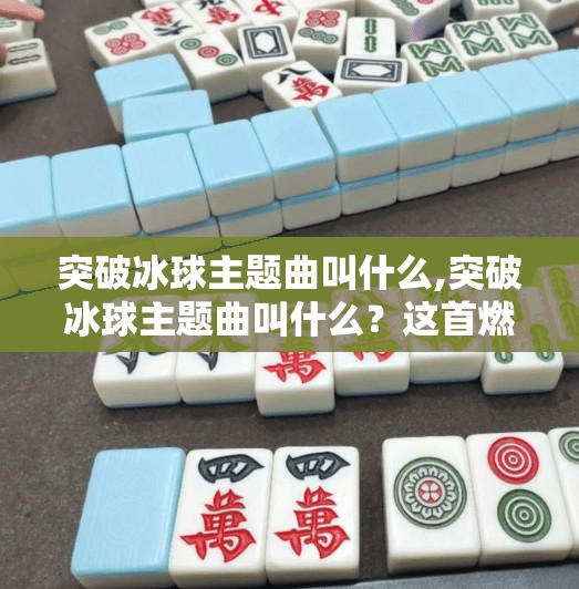 突破冰球主题曲叫什么,突破冰球主题曲叫什么？这首燃爆全场的BGM背后藏着多少热血故事！