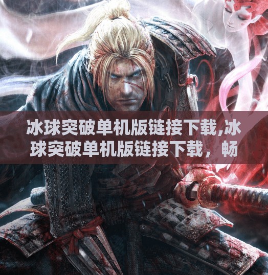 冰球突破单机版链接下载,冰球突破单机版链接下载，畅享经典街机乐趣，无需联网也能玩得嗨！