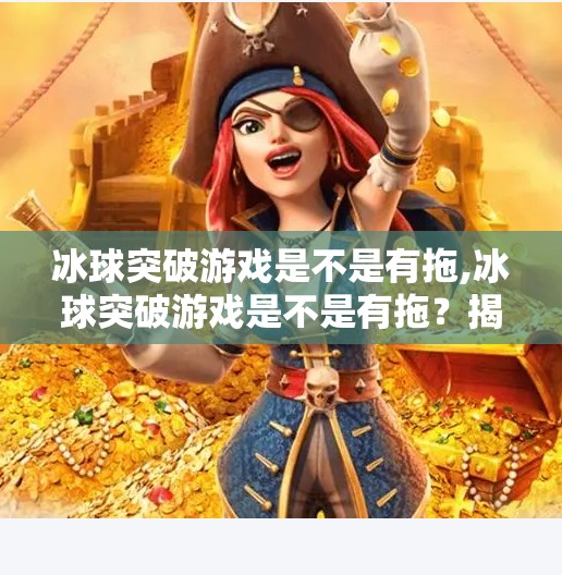 冰球突破游戏是不是有拖,冰球突破游戏是不是有拖？揭秘背后的真相与玩家避坑指南！