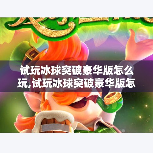 试玩冰球突破豪华版怎么玩,试玩冰球突破豪华版怎么玩？新手必看！从入门到精通全攻略