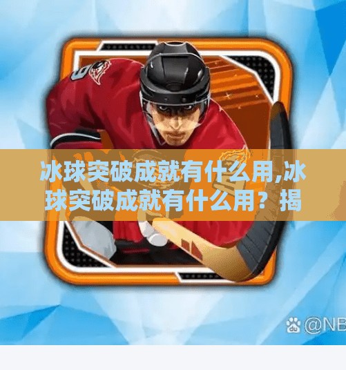 冰球突破成就有什么用,冰球突破成就有什么用？揭秘隐藏玩法与玩家进阶秘籍！