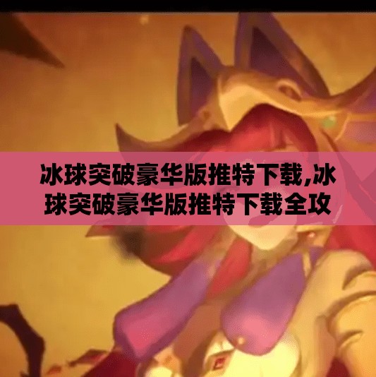 冰球突破豪华版推特下载,冰球突破豪华版推特下载全攻略，新手必看！附避坑指南与真实体验分享