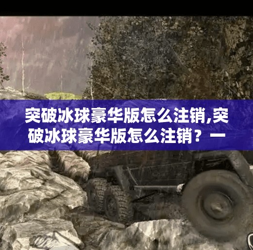 突破冰球豪华版怎么注销,突破冰球豪华版怎么注销？一文教你彻底告别游戏账户！