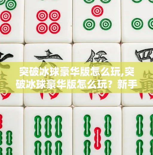 突破冰球豪华版怎么玩,突破冰球豪华版怎么玩？新手必看！手把手教你从零进阶为冰球高手！