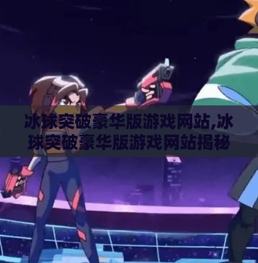 冰球突破豪华版游戏网站,冰球突破豪华版游戏网站揭秘，娱乐背后的陷阱与理性选择指南