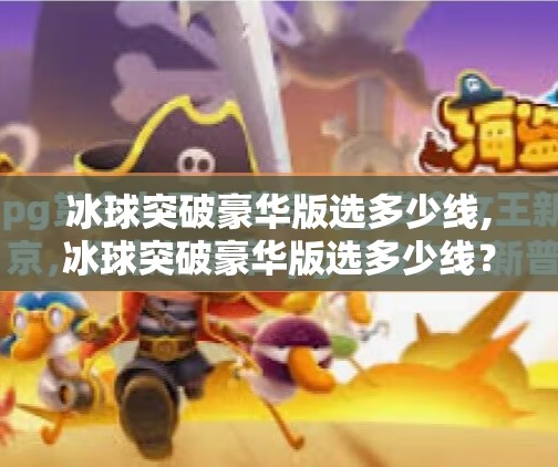 冰球突破豪华版选多少线,冰球突破豪华版选多少线？新手必看的策略指南，避开陷阱才能赢！