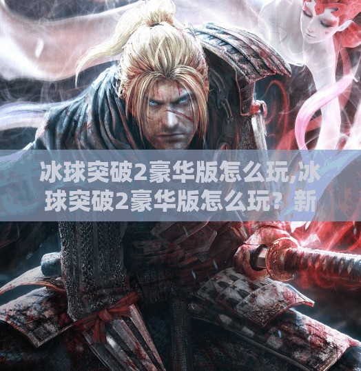冰球突破2豪华版怎么玩,冰球突破2豪华版怎么玩？新手必看全攻略，轻松上手赢大奖！