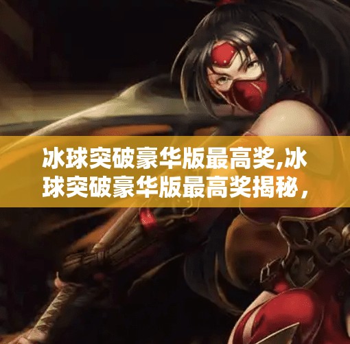 冰球突破豪华版最高奖,冰球突破豪华版最高奖揭秘，你真的能赢吗？