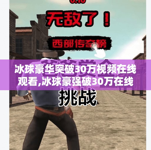 冰球豪华突破30万视频在线观看,冰球豪强破30万在线观看！这场热血对决为何让全网沸腾？