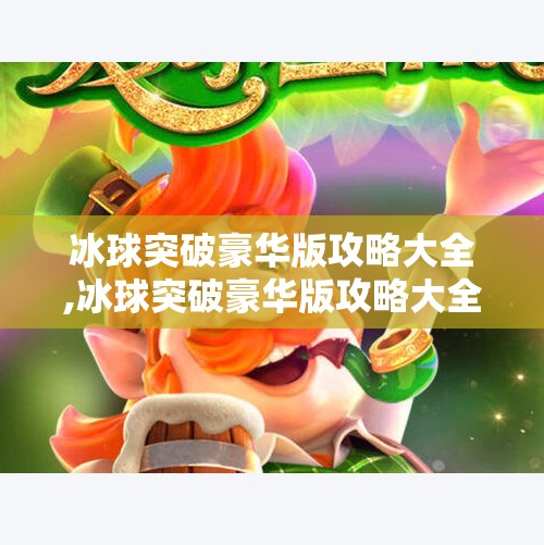 冰球突破豪华版攻略大全,冰球突破豪华版攻略大全，从新手到高手的进阶之路，轻松赢取高分！