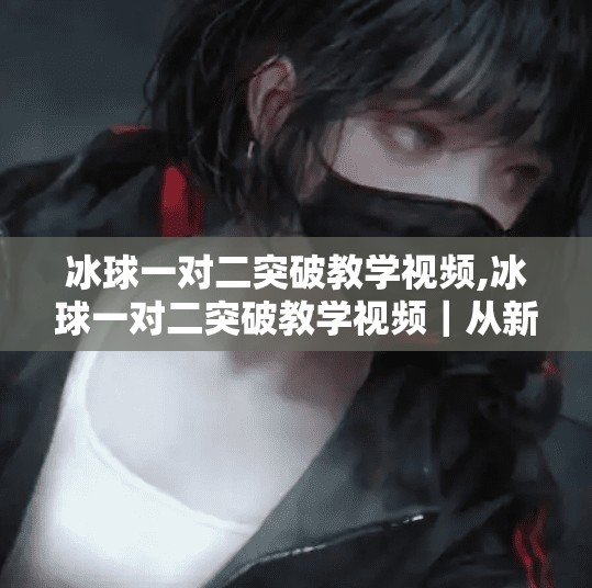 冰球一对二突破教学视频,冰球一对二突破教学视频｜从新手到高手，教你用战术思维撕开防线！