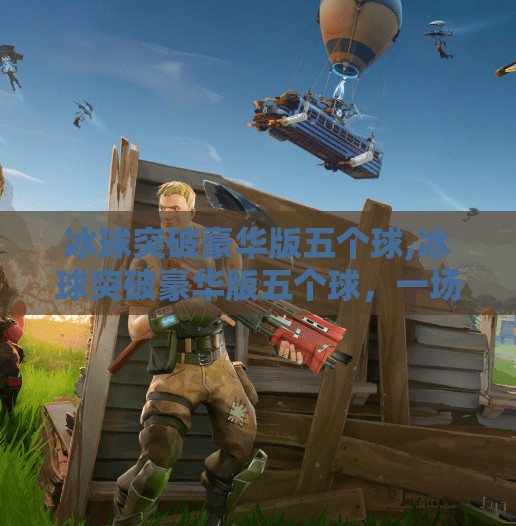 冰球突破豪华版五个球,冰球突破豪华版五个球，一场关于策略、运气与心理博弈的沉浸式体验
