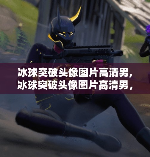 冰球突破头像图片高清男,冰球突破头像图片高清男，不只是热血，更是个性与态度的表达！